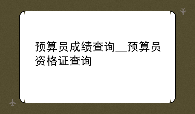 预算员成绩查询__预算员资格证查询