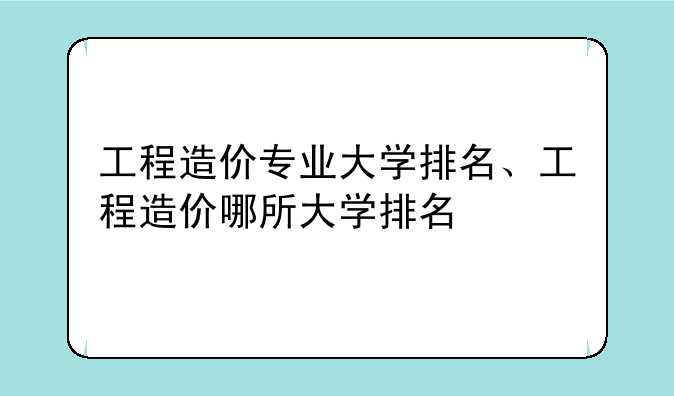 工程造价专业大学排名、工程造价哪所大学排名
