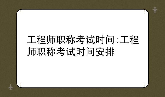 工程师职称考试时间:工程师职称考试时间安排
