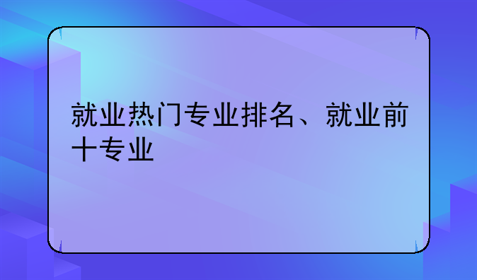 就业热门专业排名、就业前十专业