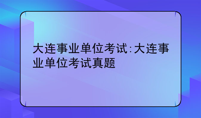 大连事业单位考试:大连事业单位考试真题