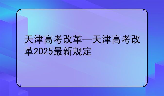 天津高考改革—天津高考改革2025最新规定