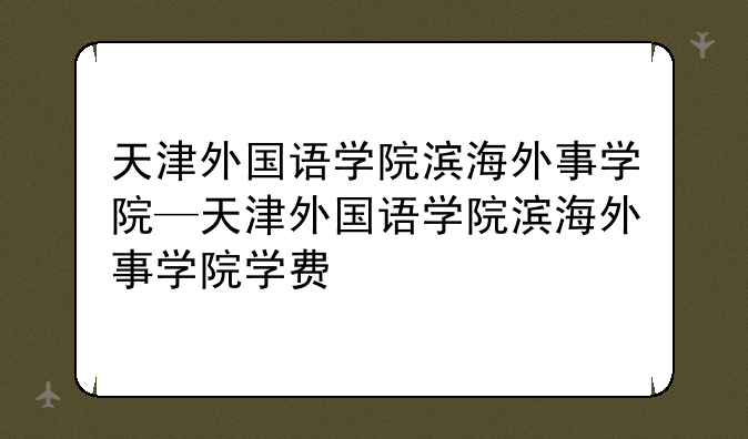 天津外国语学院滨海外事学院—天津外国语学院滨海外