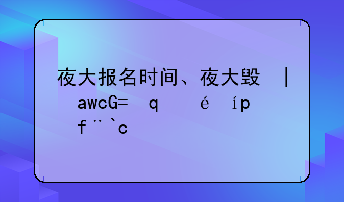 夜大报名时间、夜大每年什么时候报考