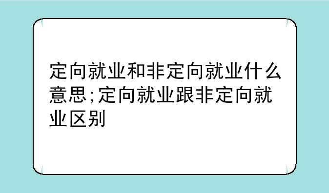 定向就业和非定向就业什么意思;定向就业跟非定向就业区别