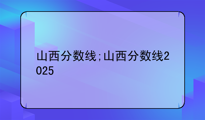 山西分数线;山西分数线2025