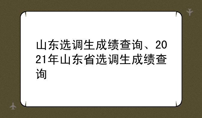 山东选调生成绩查询、2021年山东省选调生成绩查询