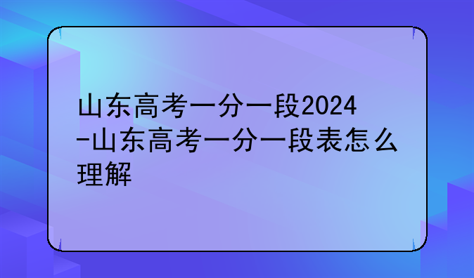 山东高考一分一段2024-山东高考一分一段表怎么理解
