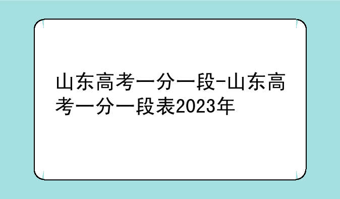 山东高考一分一段-山东高考一分一段表2023年