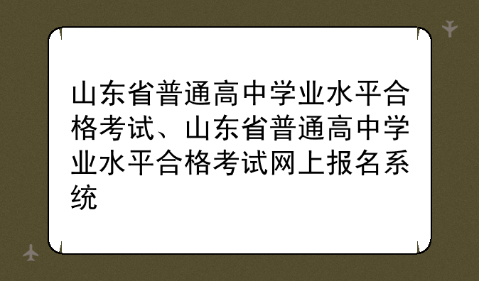 山东省普通高中学业水平合格考试、山东省普通高中学业水平合格考试网上报名系统