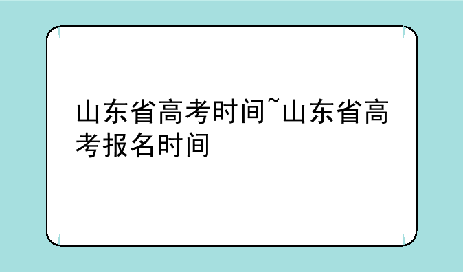 山东省高考时间~山东省高考报名时间
