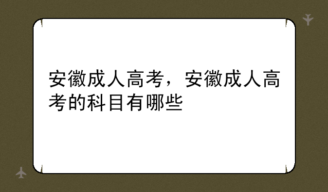 安徽成人高考，安徽成人高考的科目有哪些