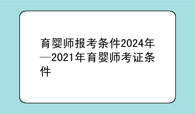 育婴师报考条件2024年—2021年育婴师考证条件