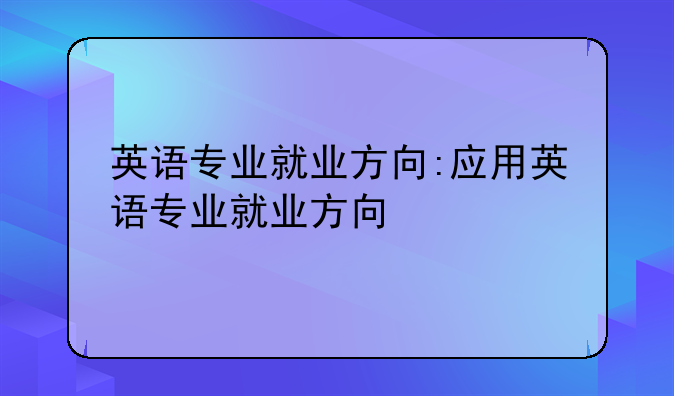 英语专业就业方向:应用英语专业就业方向