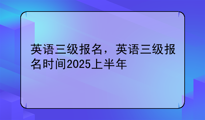 英语三级报名，英语三级报名时间2025上半年