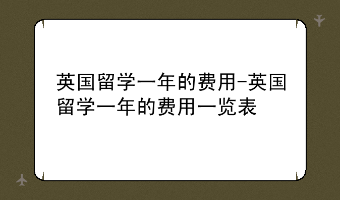 英国留学一年的费用-英国留学一年的费用一览表