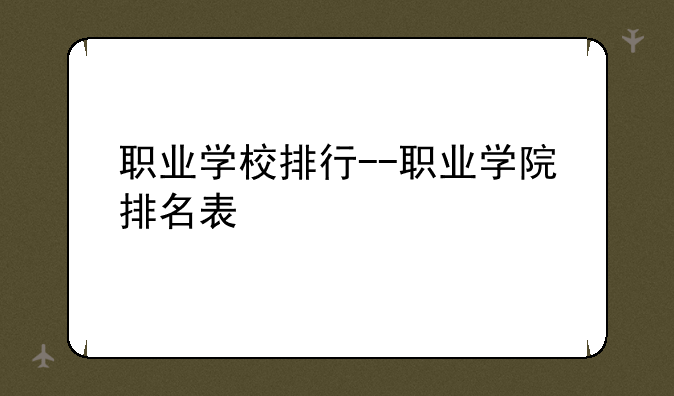 职业学校排行--职业学院排名表