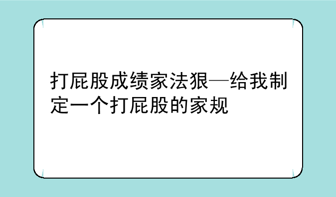 打屁股成绩家法狠—给我制定一个打屁股的家规