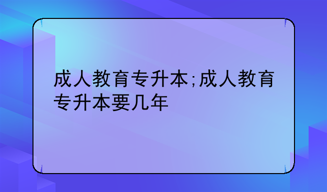 成人教育专升本;成人教育专升本要几年