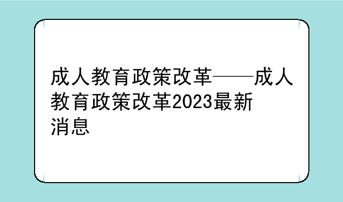 成人教育政策改革——成人教育政策改革2023最新消息