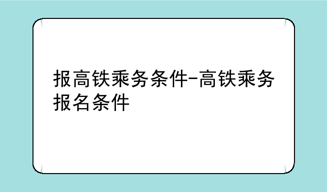 报高铁乘务条件-高铁乘务报名条件