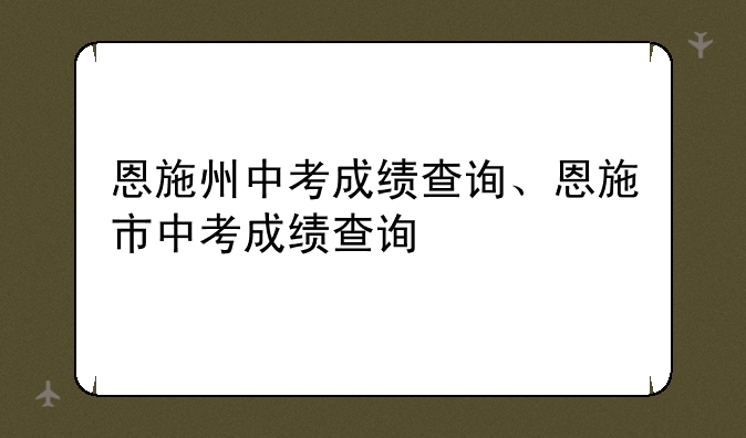恩施州中考成绩查询、恩施市中考成绩查询