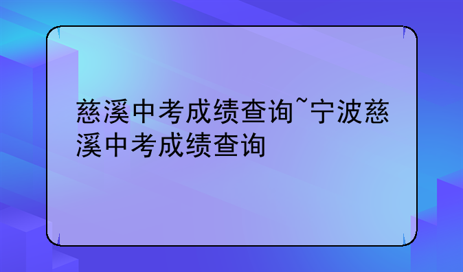 慈溪中考成绩查询~宁波慈溪中考成绩查询