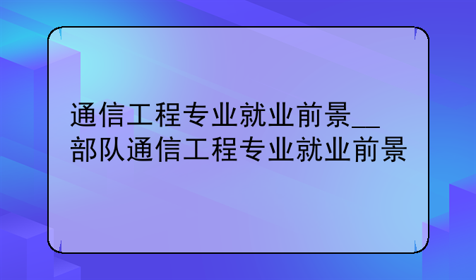 通信工程专业就业前景__部队通信工程专业就业前景