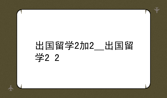 出国留学2加2__出国留学2+2