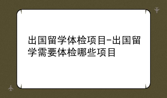 出国留学体检项目-出国留学需要体检哪些项目