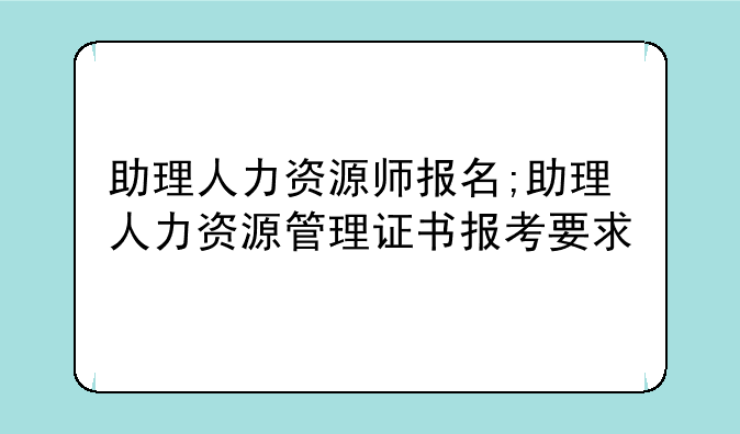 助理人力资源师报名;助理人力资源管理证书报考要求