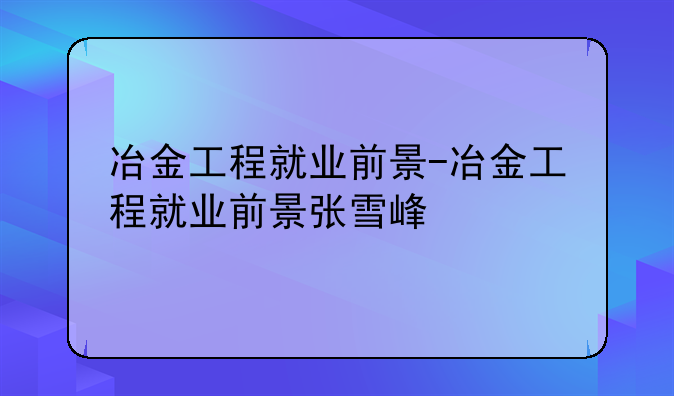 冶金工程就业前景-冶金工程就业前景张雪峰