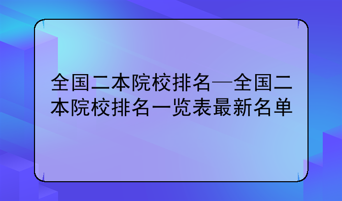 全国二本院校排名—全国二本院校排名一览表最新名单