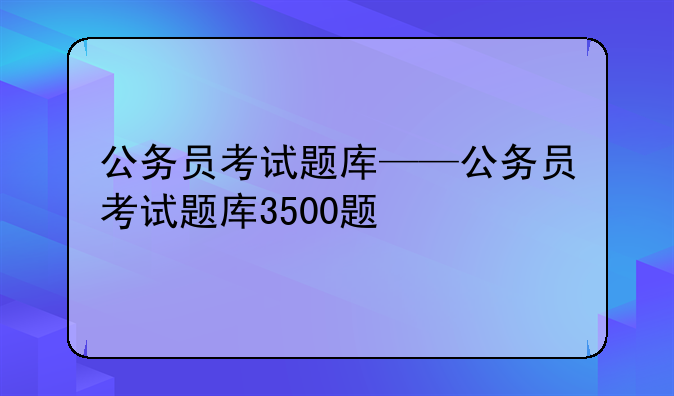 公务员考试题库——公务员考试题库3500题