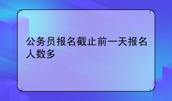 公务员报名截止前一天报名人数多