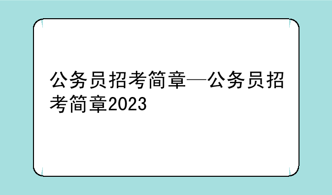 公务员招考简章—公务员招考简章2023