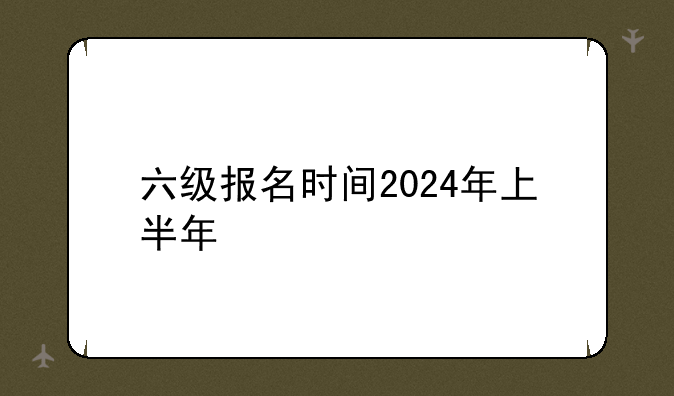 六级报名时间2024年上半年