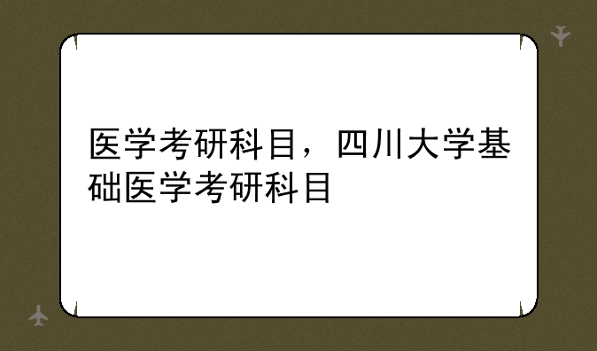 医学考研科目，四川大学基础医学考研科目